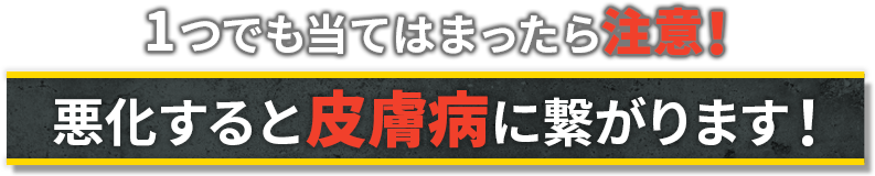 １つでも当てはまったら注意！悪化すると皮膚病につながります！