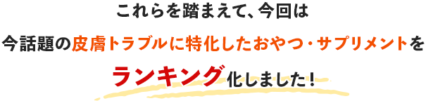 これらを踏まえて、今回は今話題の皮膚トラブルに特化したおやつ・サプリメントをランキング化しました！