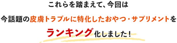 これらを踏まえて、今回は今話題の皮膚トラブルに特化したおやつ・サプリメントをランキング化しました！